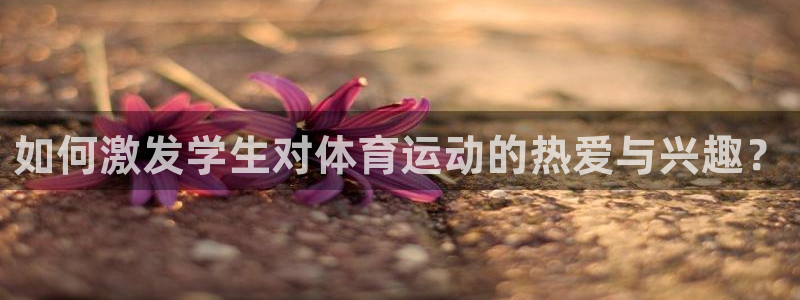 如何激发学生对体育运动的热爱与兴趣？