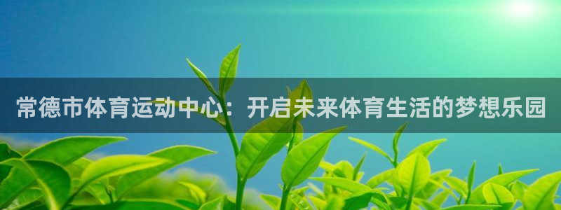 常德市体育运动中心：开启未来体育生活的梦想乐园