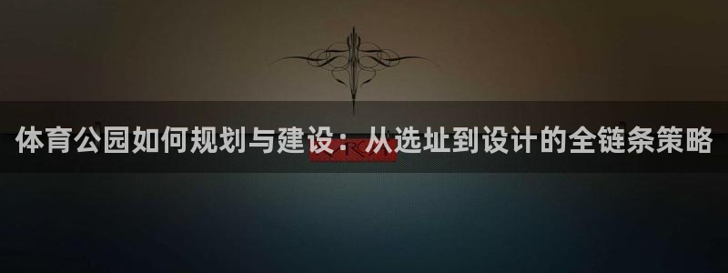 体育公园如何规划与建设：从选址到设计的全链条策略