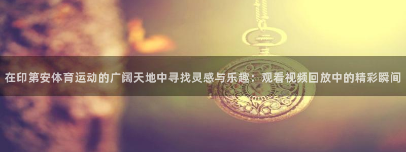 在印第安体育运动的广阔天地中寻找灵感与乐趣：观看视频回放中的精彩瞬间